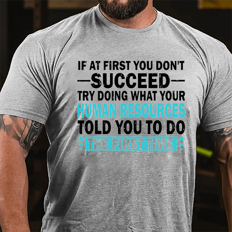 If At First You Don't Succeed Try Doing What Your Human Resources Told You To Do The First Time Cotton T-shirt