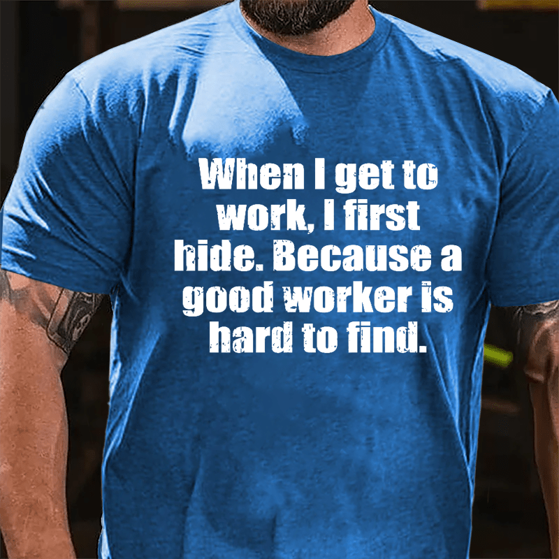 When I Get To Work I First Hide Because A Good Worker Is Hard To Find Funny Cotton T-shirt