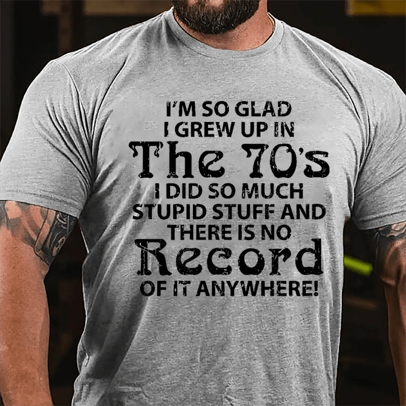 I'm So Glad I Grew Up In The 70's I Did So Much Stupid Stuff And There Is No Record Of It Anyway Cotton T-shirt