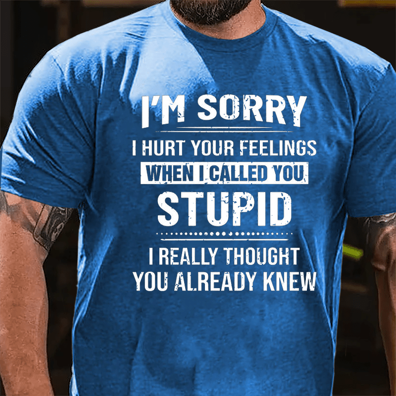 I'm Sorry I Hurt Your Feelings When I Called You Stupid I Really Thought You Already Knew Cotton T-shirt