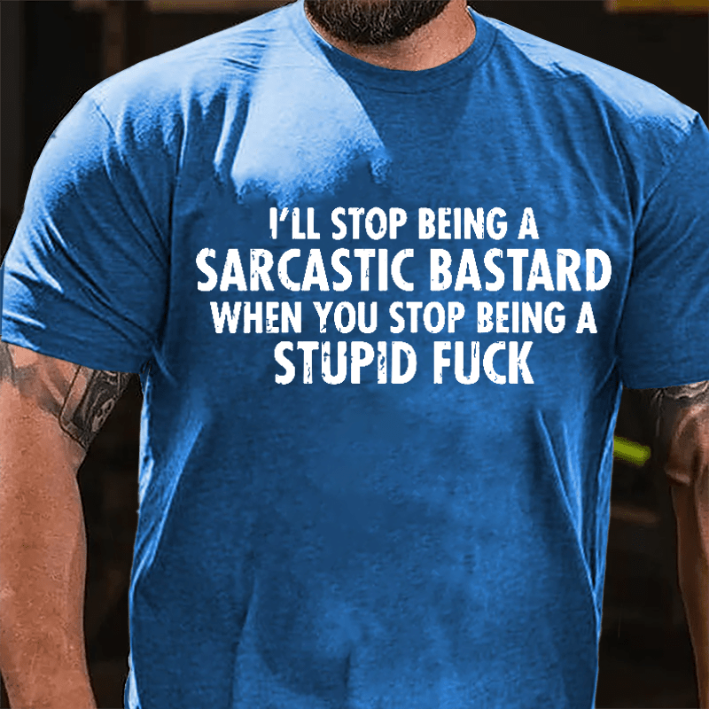 I'll Stop Being A Sarcastic Bastard When You Stop Being A Stupid Fuck Cotton T-shirt