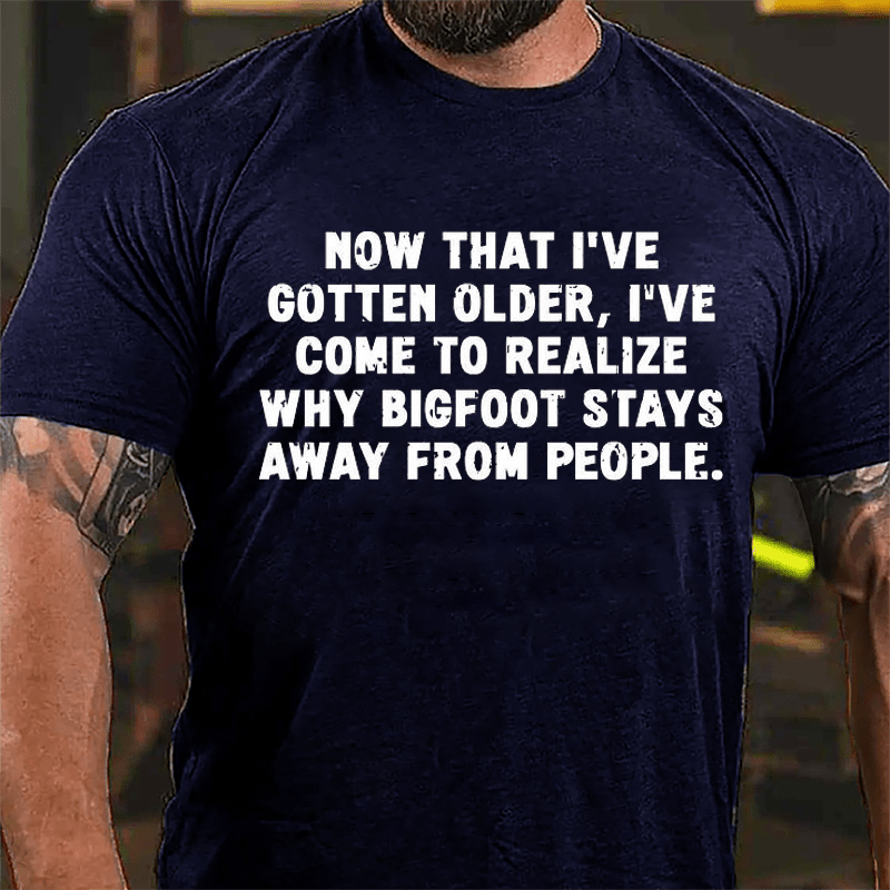 Now That I've Gotten Older I've Come To Realize Why Bigfoot Stays Away From People Sarcastic Cotton T-shirt