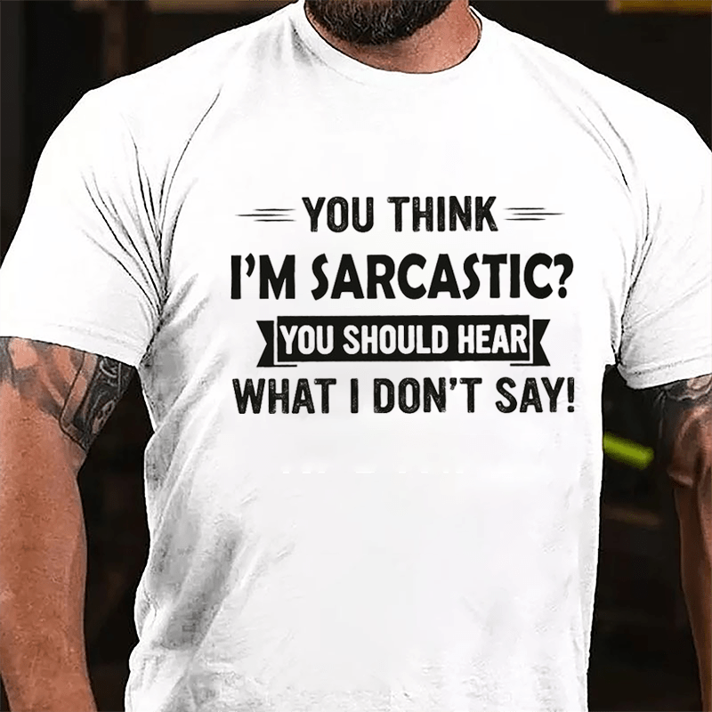 You Think I'm Sarcastic You Should Hear What I Don't Say Funny Cotton T-shirt