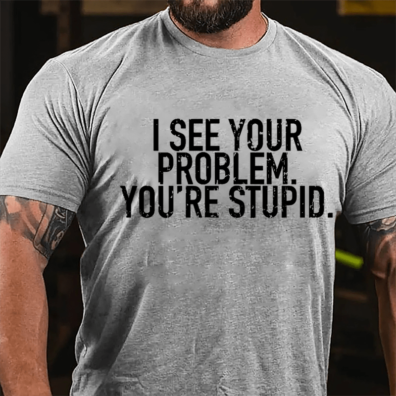 I See Your Problem You're Stupid Sarcastic Cotton T-shirt