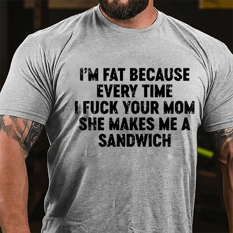 I'm Fat Because Every Time I Fuck Your Mom She Makes Me A Sandwich Men's Cotton T-shirt