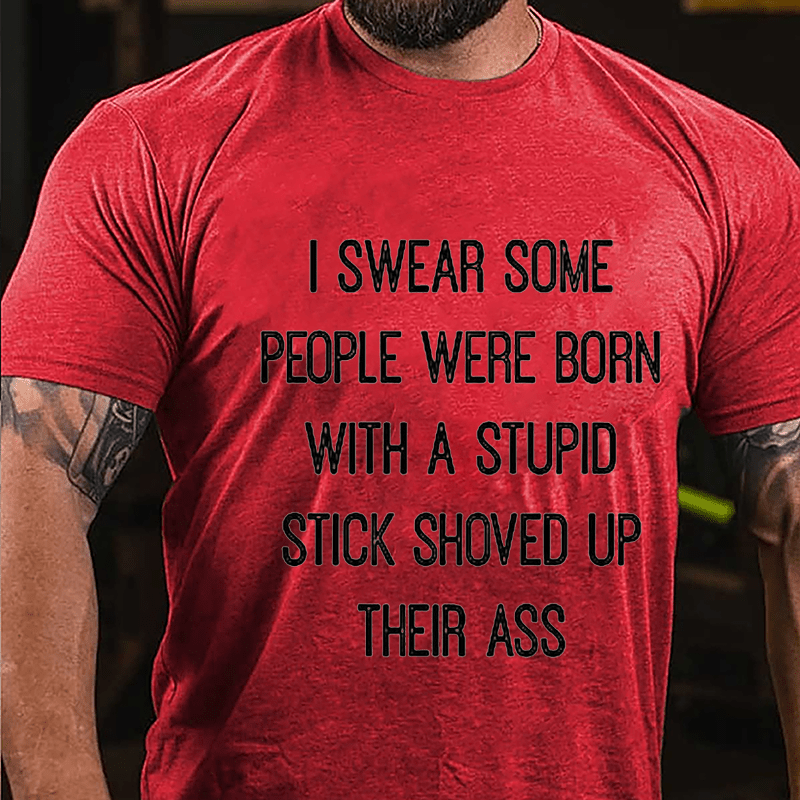 I Swear Some People Were Born With A Stupid Stick Shoved Up Their Ass Cotton T-Shirt