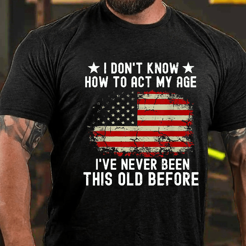 I Don't Know How To Act My Age I Have Never Been This Old Before Cotton T-shirt