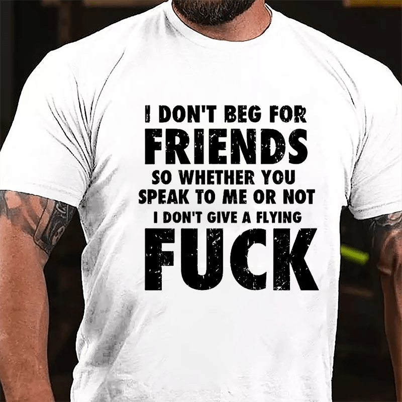 I Don't Beg For Friends So Whether You Speak To Me Or Not I Don't Give A Flying Fuck Cotton T-shirt