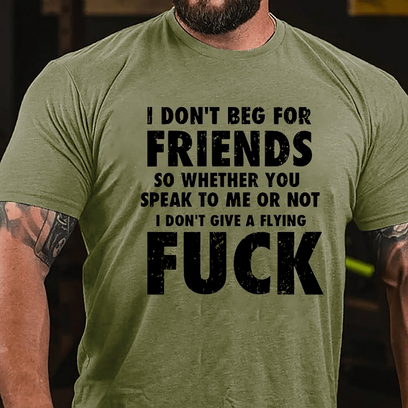 I Don't Beg For Friends So Whether You Speak To Me Or Not I Don't Give A Flying Fuck Cotton T-shirt