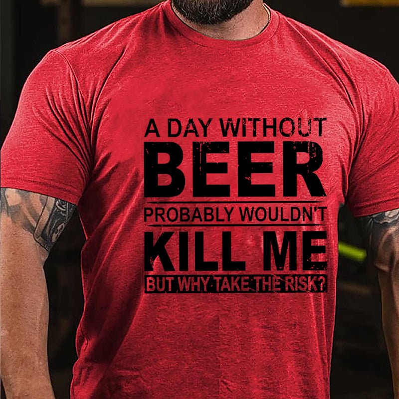 A Day Without Beer Probably Wouldn't Kill Me But Why Take The Risk Funny Drinking Cotton T-shirt