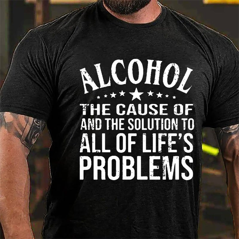 Alcohol The Cause Of And The Solution To All Of Life's Problems Cotton T-shirt