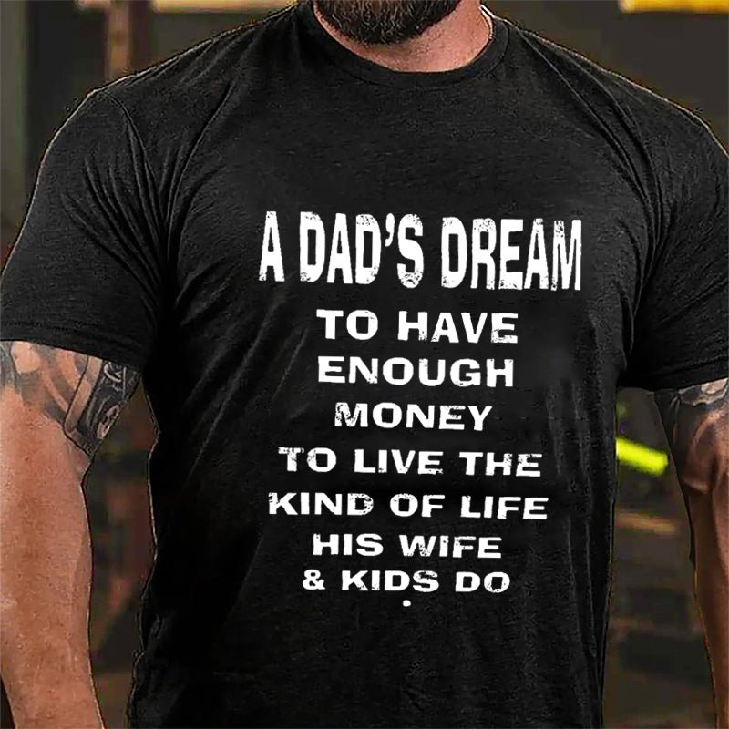 A Dad's Dream To Have Enough Money To Live The Kind Of Life His Wife & Kids Do Cotton T-shirt