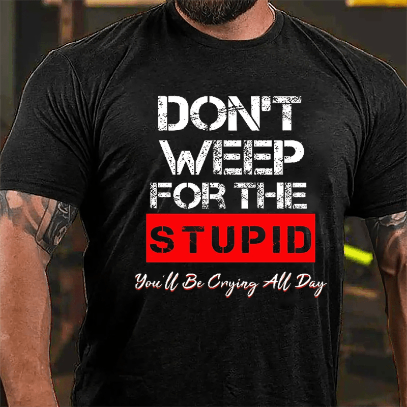 Don't Weep For The Stupid You'll Be Crying All Day Cotton T-shirt