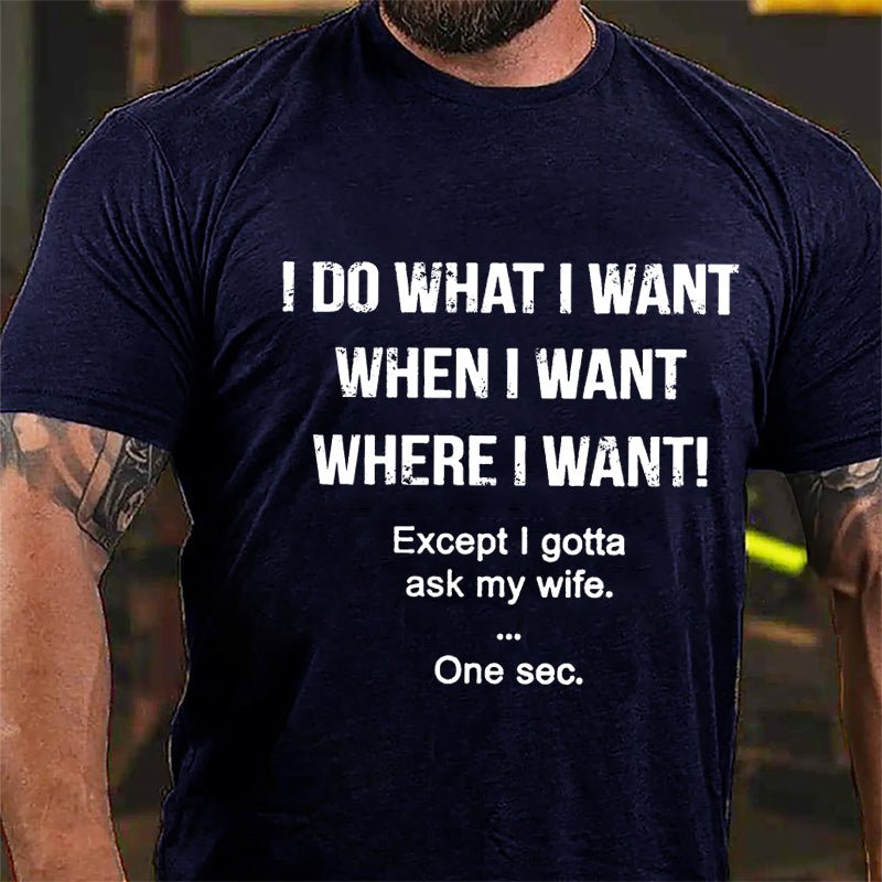 I Do What I Want When I Want Where I Want Except I Gotta Ask My Wife One Sec. Cotton T-shirt