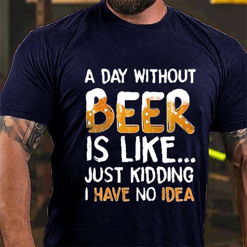 A Day Without Beer Is Like...Just Kidding I Have No Idea Cotton T-shirt