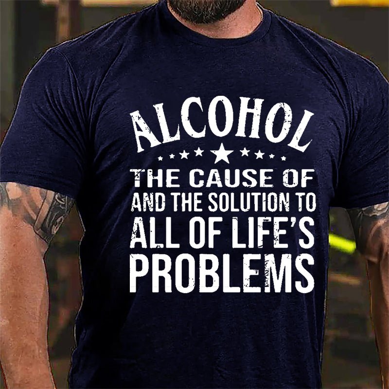 Alcohol The Cause Of And The Solution To All Of Life's Problems Cotton T-shirt