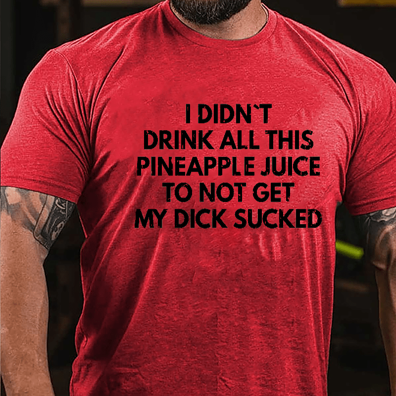 I Didn't Drink All This Pineapple Juice To Not Get My Dick Sucked Cotton T-shirt