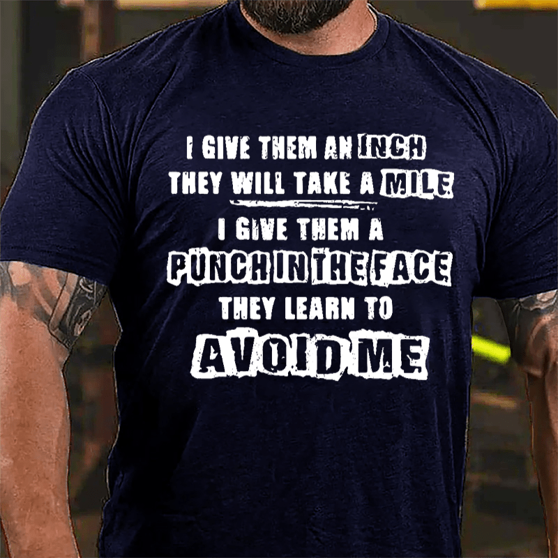 I Gave Them An Inch They Will Take A Mile I Give Them A Punch In The Face They Learn To Avoid Me Cotton T-shirt