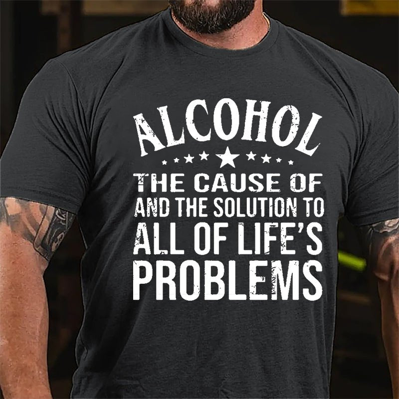 Alcohol The Cause Of And The Solution To All Of Life's Problems Cotton T-shirt