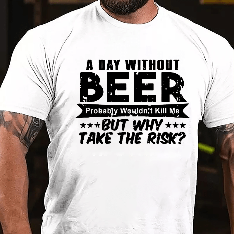 A Day Without Beer Probably Wouldn't Kill Me But Why Take The Risk Cotton T-shirt