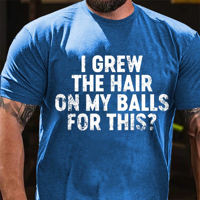 I Grew The Hair On My Balls For This Cotton T-shirt