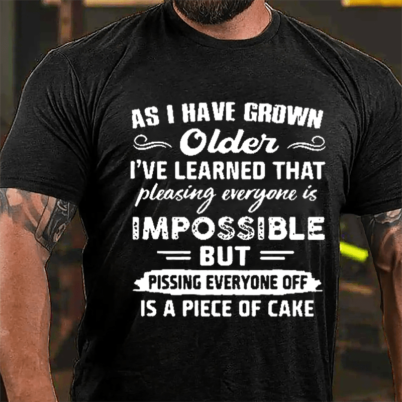 As I Have Grown Older I've Learned That Pleasing Everyone Is Impossible But Pissing Everyone Off Is A Piece Of Cake Cotton T-shirt