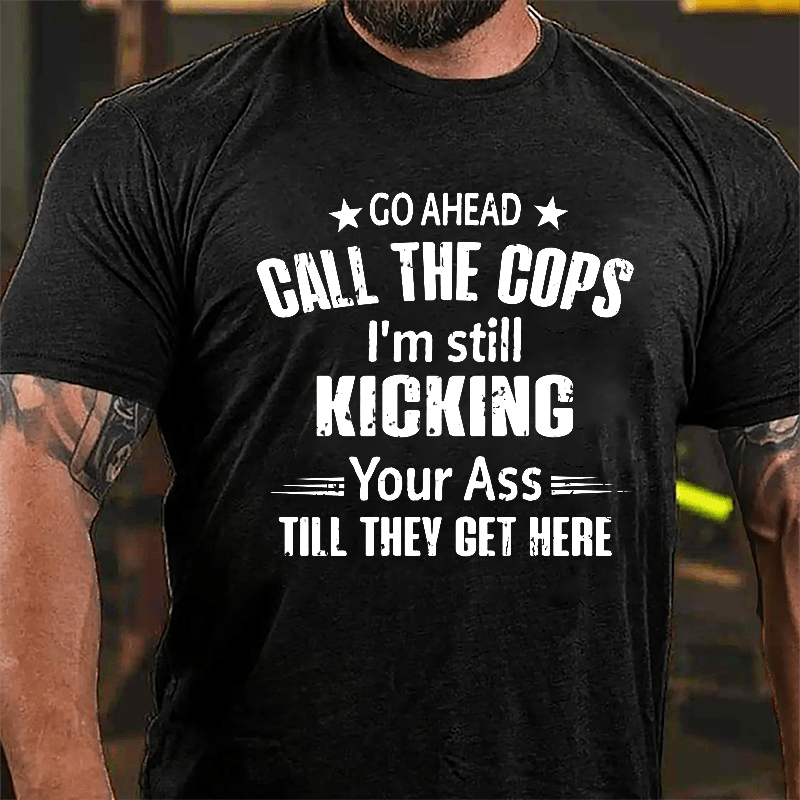 Go Ahead Call The Cops I'm Still Kicking You Ass Till They Get Here Cotton T-shirt