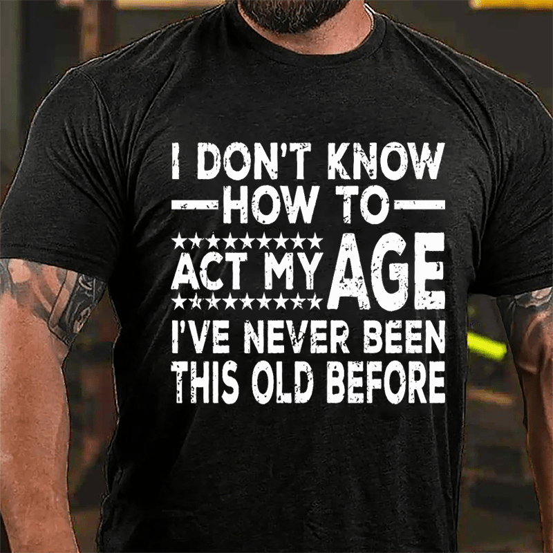 I Don't Know How To Act My Age I've Never Been This Old Before Cotton T-shirt