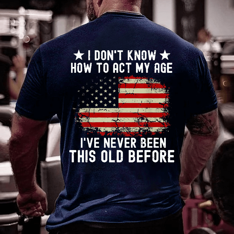 I Don't Know How To Act My Age. I Have Never Been This Old Before Cotton T-shirt