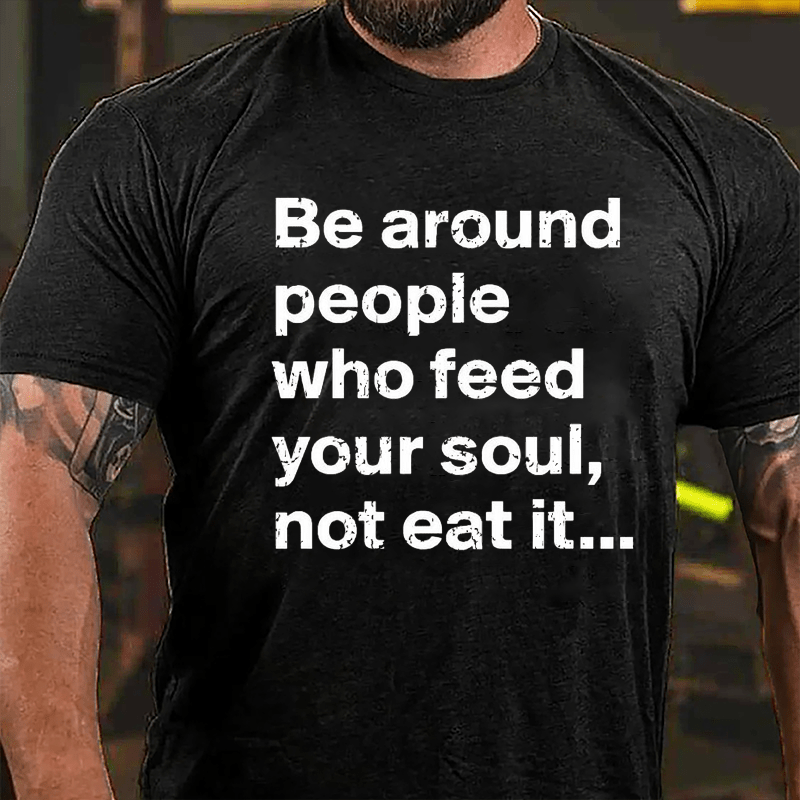 Be Around People Who Feed Your Soul Not Eat It Cotton T-shirt