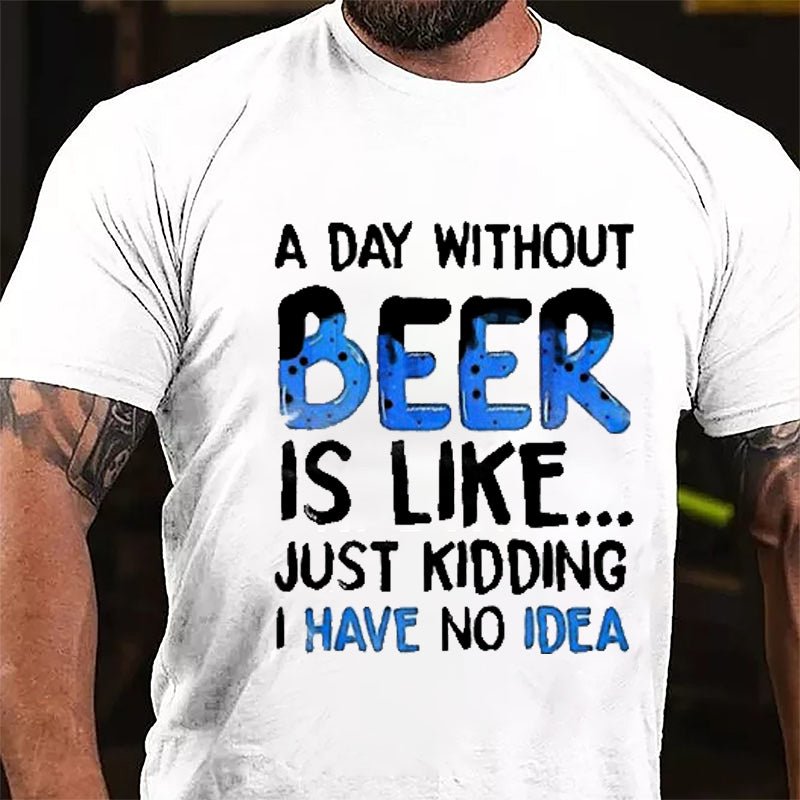 A Day Without Beer Is Like...Just Kidding I Have No Idea Cotton T-shirt