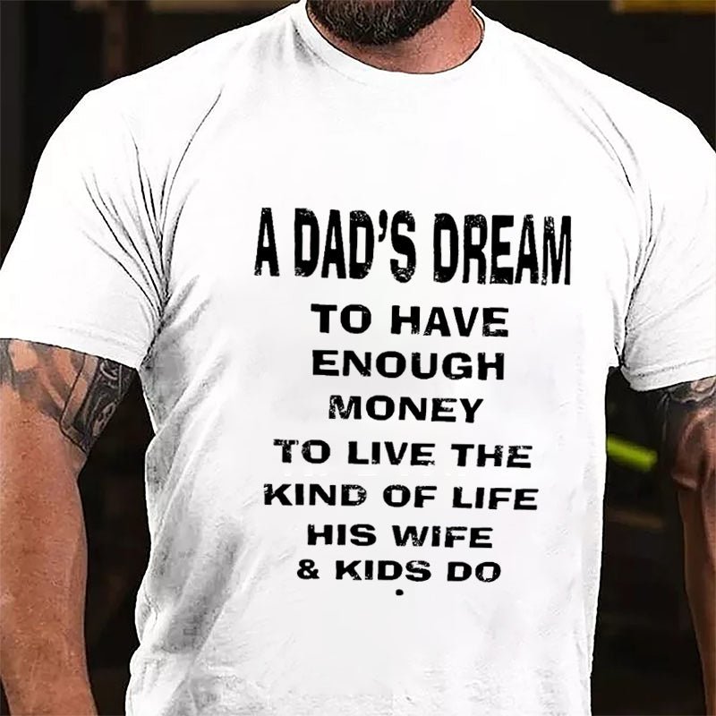 A Dad's Dream To Have Enough Money To Live The Kind Of Life His Wife & Kids Do Cotton T-shirt