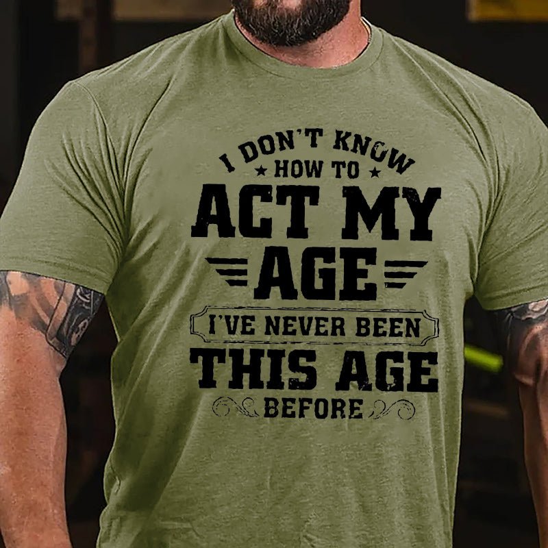 I Don't Know How To Act My Age I've Never Been This Age Before Men's Funny Cotton T-shirt