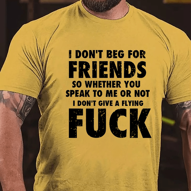 I Don't Beg For Friends So Whether You Speak To Me Or Not I Don't Give A Flying Fuck Cotton T-shirt