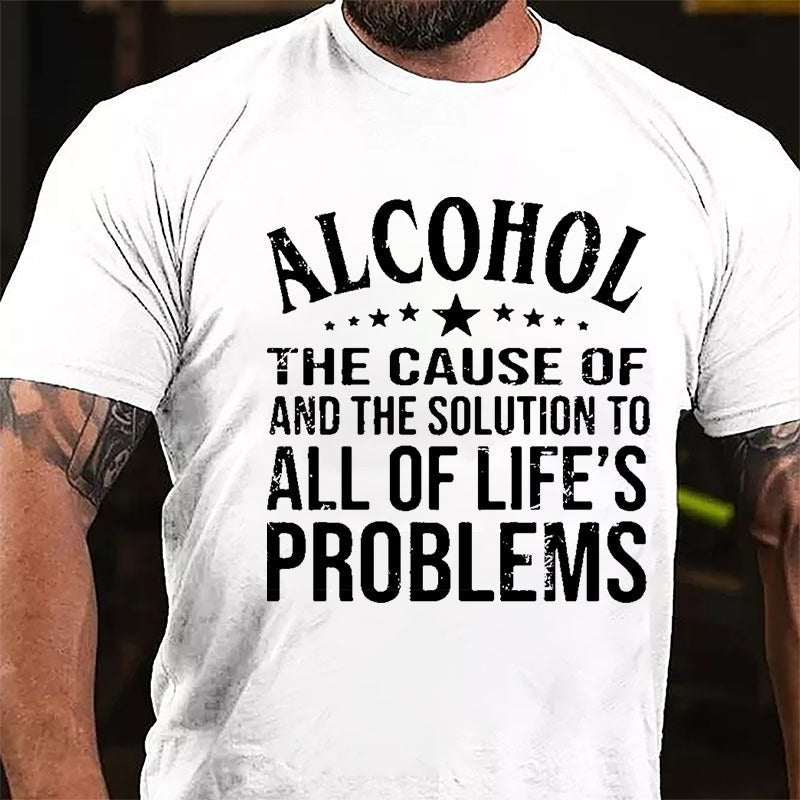 Alcohol The Cause Of And The Solution To All Of Life's Problems Cotton T-shirt