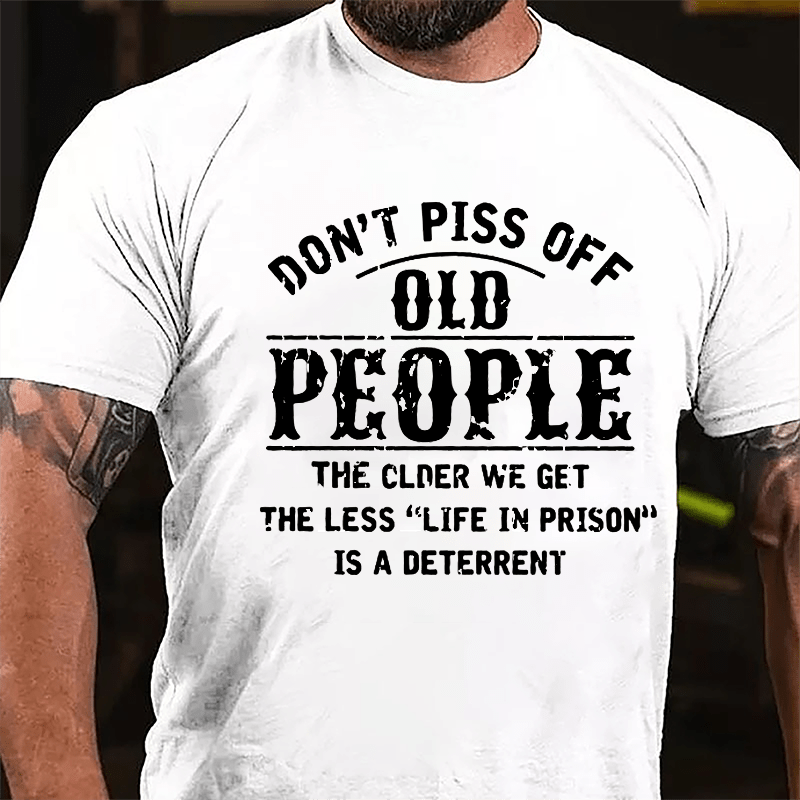 Don't Piss Off Old People The Older We Get The Less Life In Prison Is  A Deterrent Funny Cotton T-shirt