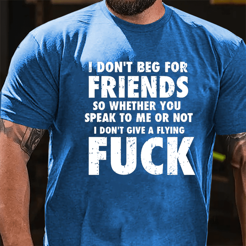 I Don't Beg For Friends So Whether You Speak To Me Or Not I Don't Give A Flying Fuck Cotton T-shirt