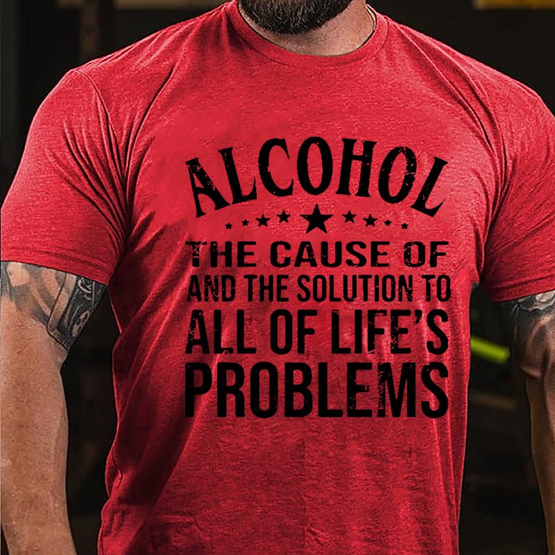 Alcohol The Cause Of And The Solution To All Of Life's Problems Cotton T-shirt