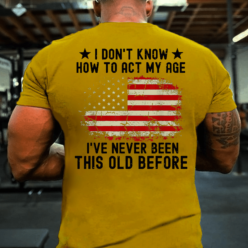 I Don't Know How To Act My Age. I Have Never Been This Old Before Cotton T-shirt