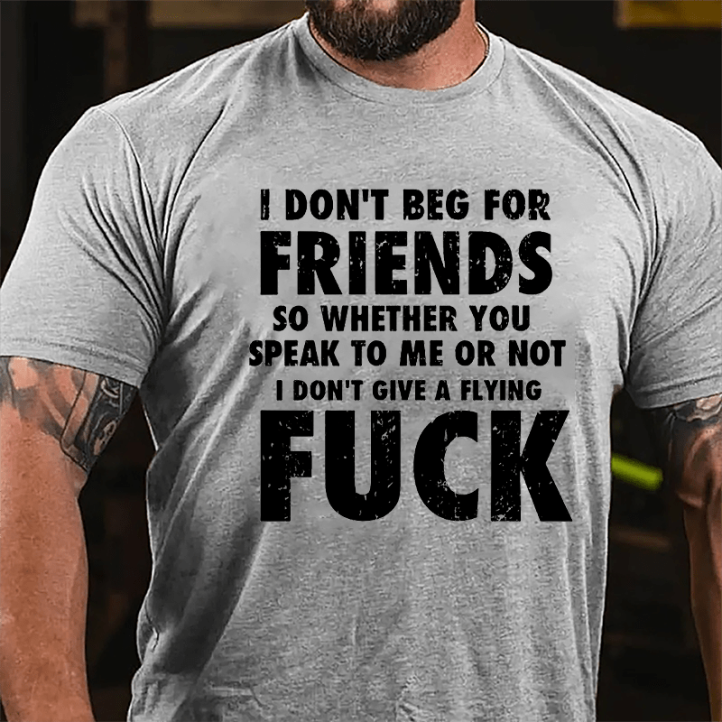 I Don't Beg For Friends So Whether You Speak To Me Or Not I Don't Give A Flying Fuck Cotton T-shirt