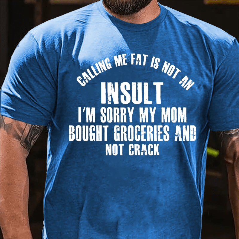 Calling Me Fat Is Not An Insult I'm Sorry My Mom Bought Groceries And Not Crack Cotton T-shirt