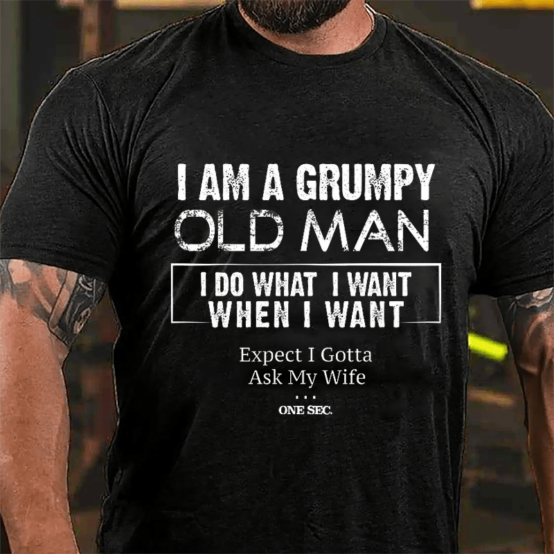 I Am A Grumpy Old Man I Do What I Want When I Want Expect I Gotta Ask My Wife One Sec. Cotton T-shirt