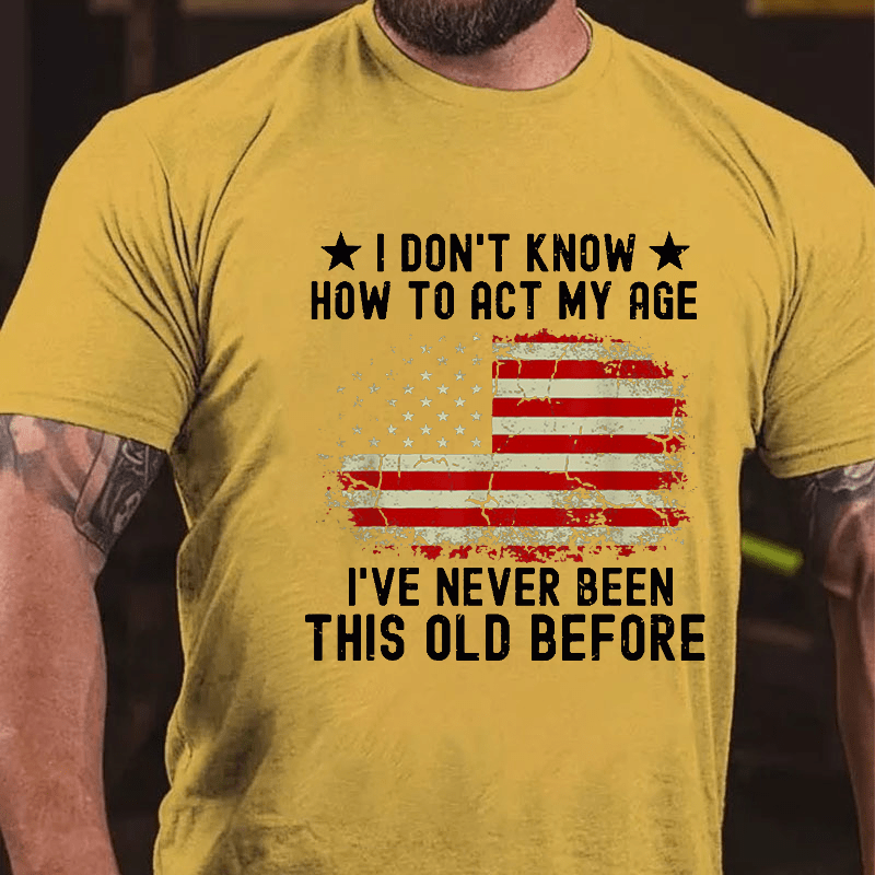 I Don't Know How To Act My Age I Have Never Been This Old Before Cotton T-shirt