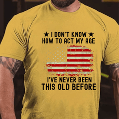 I Don't Know How To Act My Age I Have Never Been This Old Before Cotton T-shirt