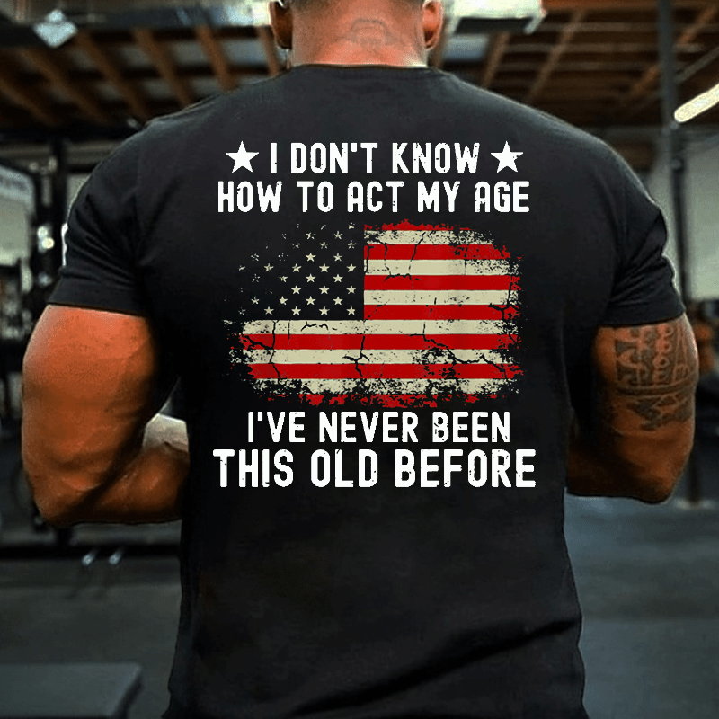 I Don't Know How To Act My Age. I Have Never Been This Old Before Cotton T-shirt