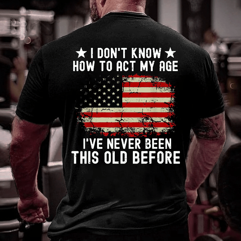 I Don't Know How To Act My Age. I Have Never Been This Old Before Cotton T-shirt