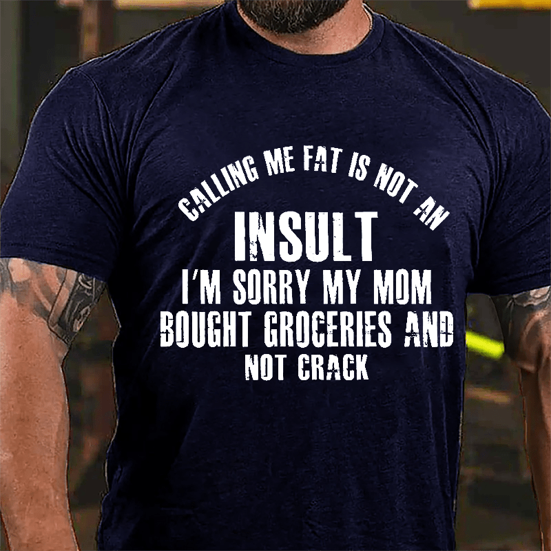 Calling Me Fat Is Not An Insult I'm Sorry My Mom Bought Groceries And Not Crack Cotton T-shirt