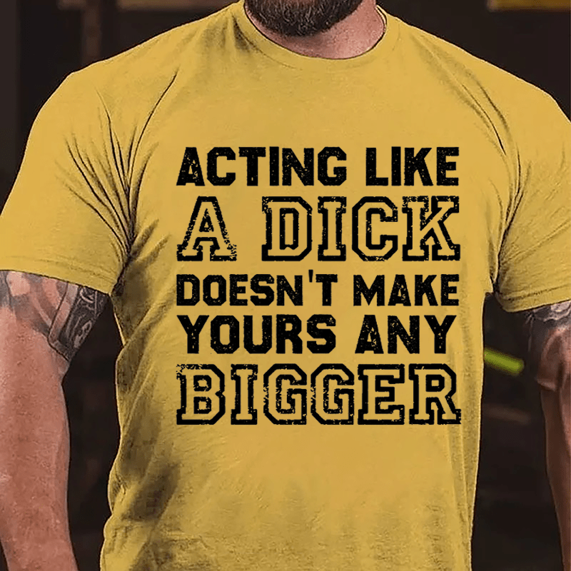 Acting Like A Dick Doesn't Make Yours Any Bigger Cotton T-shirt