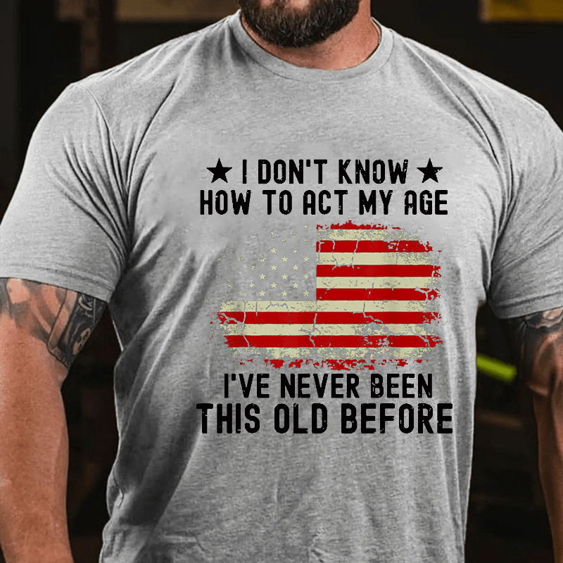 I Don't Know How To Act My Age I Have Never Been This Old Before Cotton T-shirt