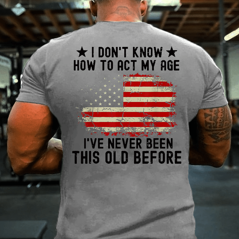 I Don't Know How To Act My Age. I Have Never Been This Old Before Cotton T-shirt